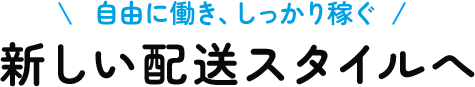 自由に働き、しっかり稼ぐ。新しい配送スタイルへ。